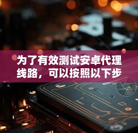 为了有效测试安卓代理线路,可以按照以下步骤进行 为了有效测试安卓代理线路,可以按照以下步骤进行
