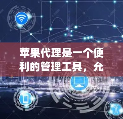 苹果代理是一个便利的管理工具,允许用户通过Apple ID来统一管理其设备和服务。以下是使用苹果代理的分步指南,帮助您顺利操作 苹果代理是一个便利的管理工具,允许用户通过Apple ID来统一管理其设备和服务。以下是使用苹果代理的分步指南,帮助您顺利操作