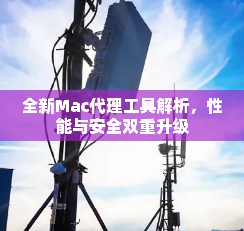 全新Mac代理工具解析,性能与安全双重升级 全新Mac代理工具解析,性能与安全双重升级