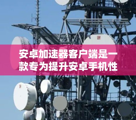 安卓加速器客户端是一款专为提升安卓手机性能设计的软件,通过优化系统资源管理和应用运行效率,帮助用户提升手机的速度和流畅度。以下是对安卓加速器客户端的详细分析和使用建议