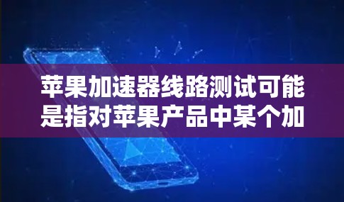 苹果加速器线路测试可能是指对苹果产品中某个加速器电路进行测试,以确保其正常运行和性能。以下是一些可能与此相关的信息和步骤,供参考