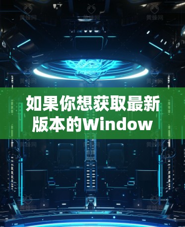 如果你想获取最新版本的Windows加速器,建议前往微软的官方网站或使用微软更新器来检查并安装最新版本。以下是一些常见的步骤