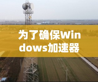 为了确保Windows加速器的正常运行和有效性,以下是详细的测试步骤和建议