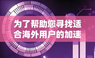 为了帮助您寻找适合海外用户的加速器软件,以下是一些建议和推荐 为了帮助您寻找适合海外用户的加速器软件,以下是一些建议和推荐