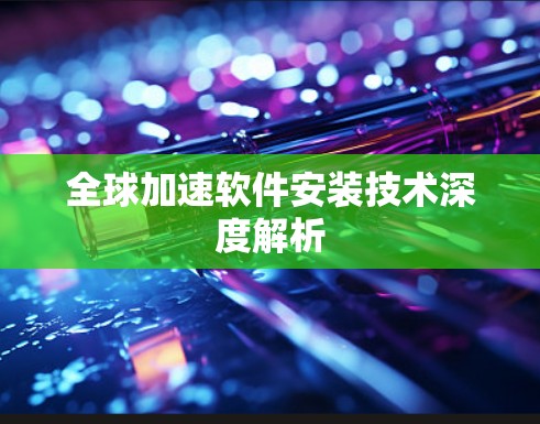 全球加速软件安装技术深度解析 全球加速软件安装技术深度解析
