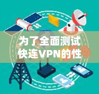 为了全面测试快连VPN的性能和安全性,可以按照以下步骤进行