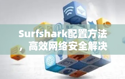 Surfshark配置方法,高效网络安全解决方案