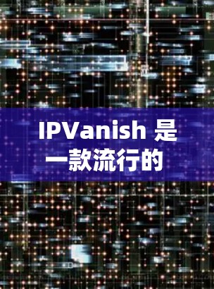 IPVanish 是一款流行的 VPN(虚拟专用网络)软件,用于保护用户的网络隐私和安全。以下是下载 IPVanish 软件的步骤