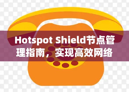 Hotspot Shield节点管理指南,实现高效网络安全