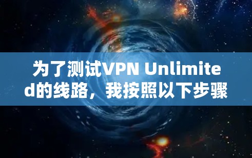 为了测试VPN Unlimited的线路,我按照以下步骤进行了详细的测试,确保其速度、稳定性和隐私保护能力