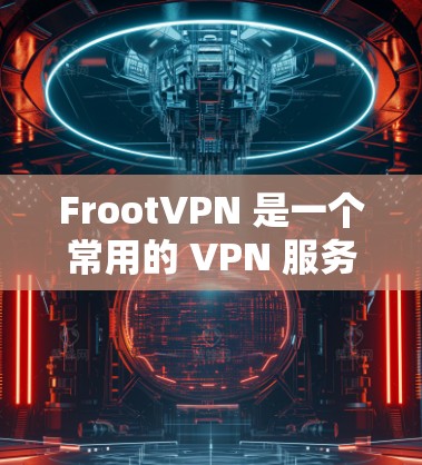 FrootVPN 是一个常用的 VPN 服务,能够帮助用户 保护隐私 和 安全。以下是配置 FrootVPN 的基本步骤,具体操作可能因平台不同而有所变化