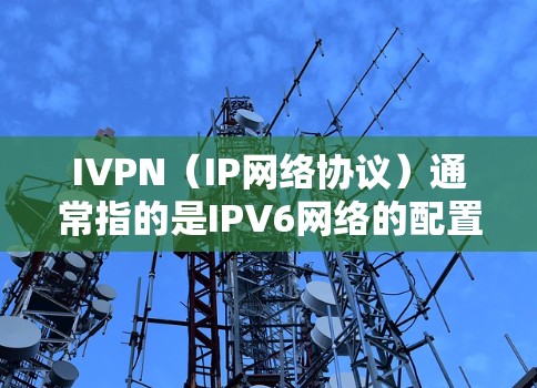 IVPN(IP网络协议)通常指的是IPV6网络的配置和使用指南。以下是关于IVPN的详细指南