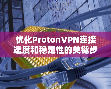 优化ProtonVPN连接速度和稳定性的关键步骤如下 优化ProtonVPN连接速度和稳定性的关键步骤如下