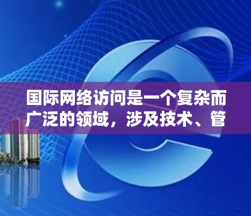 国际网络访问是一个复杂而广泛的领域,涉及技术、管理、安全和法律等多个方面。以下是一个有条理的学习指南,帮助你系统地掌握国际网络访问的关键知识和技能