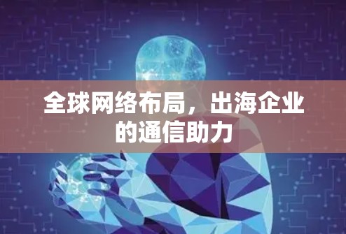 全球网络布局,出海企业的通信助力 全球网络布局,出海企业的通信助力