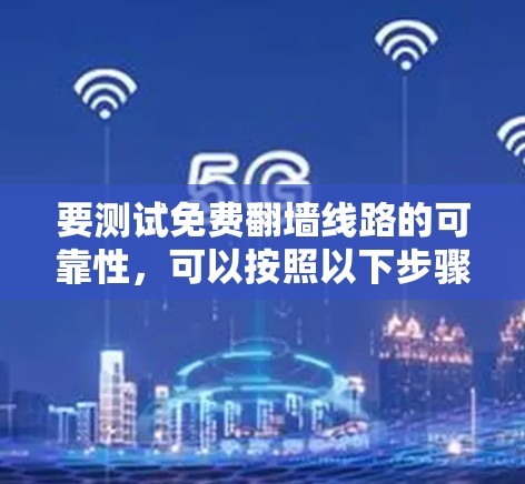 要测试免费翻墙线路的可靠性,可以按照以下步骤进行 要测试免费翻墙线路的可靠性,可以按照以下步骤进行