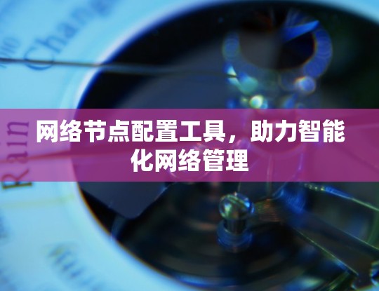 网络节点配置工具,助力智能化网络管理 网络节点配置工具,助力智能化网络管理