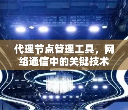 代理节点管理工具,网络通信中的关键技术要素 代理节点管理工具,网络通信中的关键技术要素