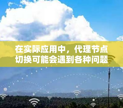 在实际应用中,代理节点切换可能会遇到各种问题,例如切换失败、服务中断、节点资源不足等。这些问题可能导致服务的响应时间延长或用户体验下降。因此,及时发现问题并采取有效措施至关重要 在实际应用中,代理节点切换可能会遇到各种问题,例如切换失败、服务中断、节点资源不足等。这些问题可能导致服务的响应时间延长或用户体验下降。因此,及时发现问题并采取有效措施至关重要