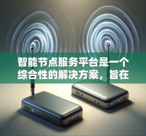 智能节点服务平台是一个综合性的解决方案，旨在管理和优化智能节点设备的性能与数据。以下是对该平台的详细分析和总结