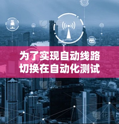 为了实现自动线路切换在自动化测试系统中的功能，以下是一个有条理的解决方案