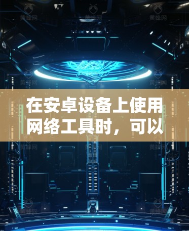 在安卓设备上使用网络工具时，可以通过以下几种方式获取相关应用程序
