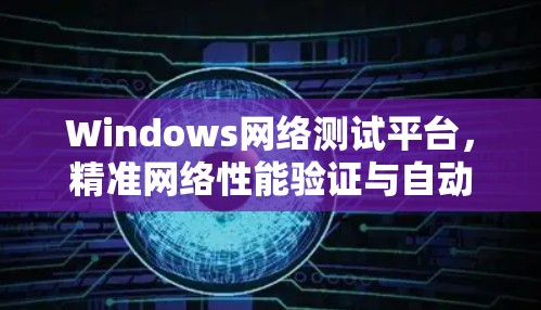 Windows网络测试平台，精准网络性能验证与自动化