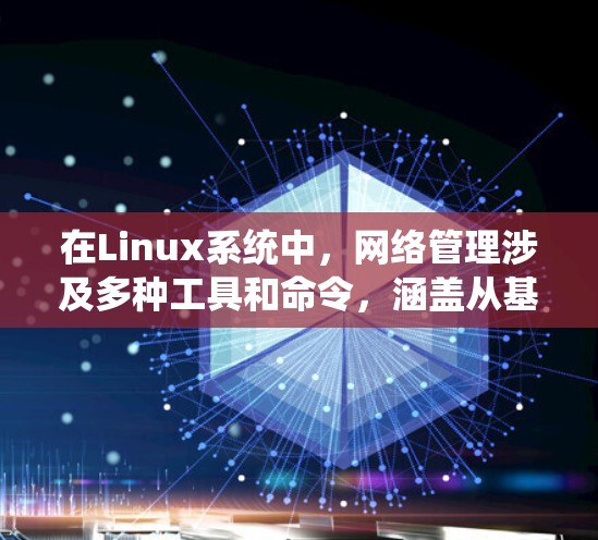 在Linux系统中,网络管理涉及多种工具和命令,涵盖从基础到高级的功能。以下是对常用网络管理工具和命令的系统化总结 在Linux系统中,网络管理涉及多种工具和命令,涵盖从基础到高级的功能。以下是对常用网络管理工具和命令的系统化总结