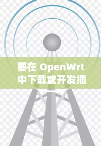 要在 OpenWrt 中下载或开发插件，可以按照以下步骤进行