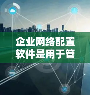 企业网络配置软件是用于管理、监控和优化企业网络的各种工具和平台,它们可以帮助企业配置、优化和保护其网络环境。以下是一些常用的企业网络配置软件及其功能