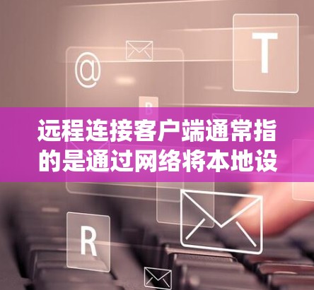 远程连接客户端通常指的是通过网络将本地设备(如电脑、手机)与远程服务器、设备或其他系统进行连接和控制的过程。这种连接方式在现代信息技术中非常常见,尤其是在软件开发、系统管理、网络维护等领域 远程连接客户端通常指的是通过网络将本地设备(如电脑、手机)与远程服务器、设备或其他系统进行连接和控制的过程。这种连接方式在现代信息技术中非常常见,尤其是在软件开发、系统管理、网络维护等领域