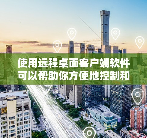 使用远程桌面客户端软件可以帮助你方便地控制和管理远程设备，无论是个人还是企业使用都非常实用。以下是关于远程桌面客户端的详细指南，分步骤和注意事项