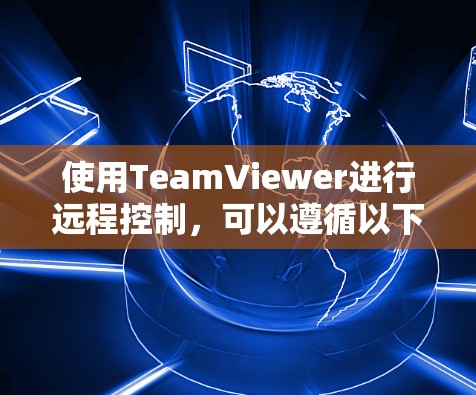 使用TeamViewer进行远程控制,可以遵循以下步骤 使用TeamViewer进行远程控制,可以遵循以下步骤