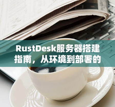 RustDesk服务器搭建指南,从环境到部署的全流程 RustDesk服务器搭建指南,从环境到部署的全流程