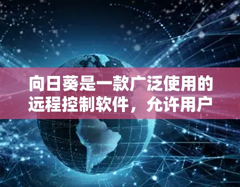 向日葵是一款广泛使用的远程控制软件，允许用户远程访问和控制其他计算机或设备。以下是使用向日葵远程控制的步骤和注意事项