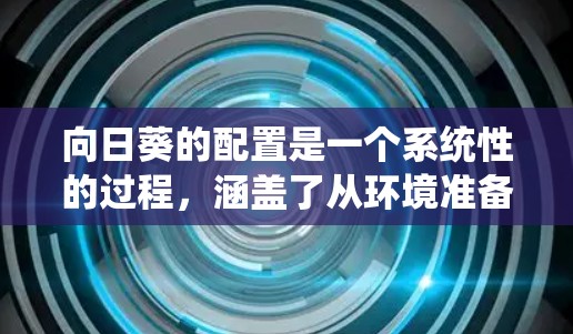 向日葵的配置是一个系统性的过程，涵盖了从环境准备到高级功能的多个方面。以下是详细的步骤指南，帮助您顺利完成向日葵的安装和配置