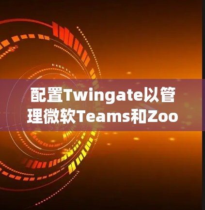 配置Twingate以管理微软Teams和Zoom等视频会议的参与者身份验证和门禁控制，可以遵循以下步骤