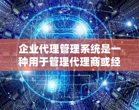 企业代理管理系统是一种用于管理代理商或经销商业务的综合性管理平台，旨在帮助企业高效地与代理商进行合作，优化销售渠道，提升业务效率。以下是企业代理管理系统的主要功能模块和应用场景