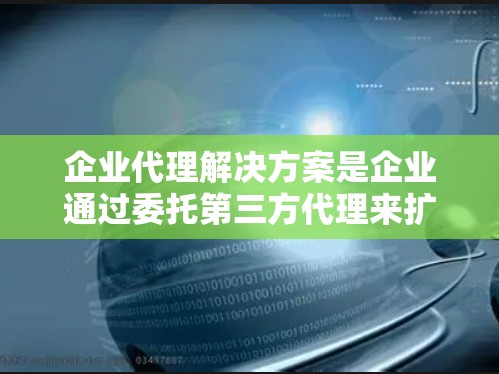 企业代理解决方案是企业通过委托第三方代理来扩展业务的战略工具,旨在实现市场扩展、风险管理、成本控制和客户体验优化。以下是制定和实施代理解决方案的详细步骤 企业代理解决方案是企业通过委托第三方代理来扩展业务的战略工具,旨在实现市场扩展、风险管理、成本控制和客户体验优化。以下是制定和实施代理解决方案的详细步骤
