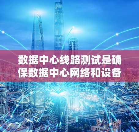 数据中心线路测试是确保数据中心网络和设备正常运行的关键过程,涉及多个方面的测试。以下是对这一过程的详细分步说明 数据中心线路测试是确保数据中心网络和设备正常运行的关键过程,涉及多个方面的测试。以下是对这一过程的详细分步说明