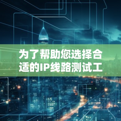 为了帮助您选择合适的IP线路测试工具，我们可以根据您的需求和使用场景提供以下几种工具推荐