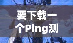 要下载一个Ping测试工具，可以使用以下几种方法