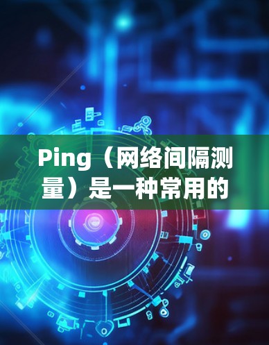 Ping（网络间隔测量）是一种常用的网络工具，用于测试两个网络设备之间的连接状态、延迟和数据包丢失情况。以下是关于Ping线路检测的详细说明