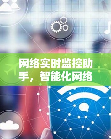 网络实时监控助手,智能化网络管理新方案 网络实时监控助手,智能化网络管理新方案