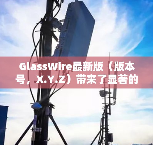 GlassWire最新版(版本号,X.Y.Z)带来了显著的功能提升和改进,进一步增强了数据监控和安全保护能力。以下是其主要更新内容 GlassWire最新版(版本号,X.Y.Z)带来了显著的功能提升和改进,进一步增强了数据监控和安全保护能力。以下是其主要更新内容