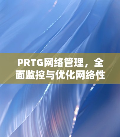 PRTG网络管理,全面监控与优化网络性能