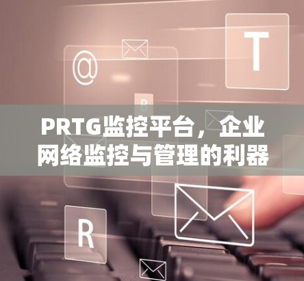 PRTG监控平台,企业网络监控与管理的利器