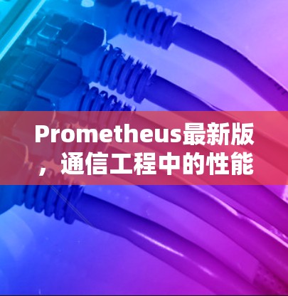 Prometheus最新版，通信工程中的性能与智能升级