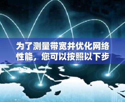 为了测量带宽并优化网络性能,您可以按照以下步骤操作 为了测量带宽并优化网络性能,您可以按照以下步骤操作