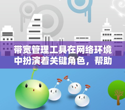 带宽管理工具在网络环境中扮演着关键角色,帮助企业有效监控和优化网络性能。以下是带宽管理工具的详细分类和选择指南 带宽管理工具在网络环境中扮演着关键角色,帮助企业有效监控和优化网络性能。以下是带宽管理工具的详细分类和选择指南